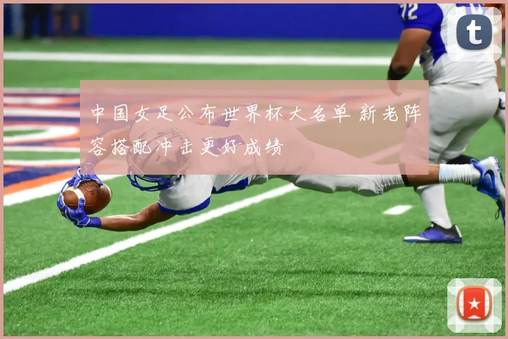 中国女足公布世界杯大名单 新老阵容搭配冲击更好成绩